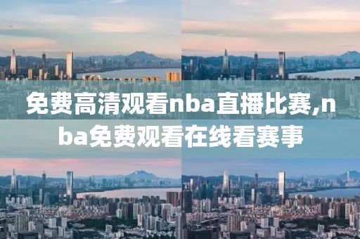 免费高清观看nba直播比赛,nba免费观看在线看赛事