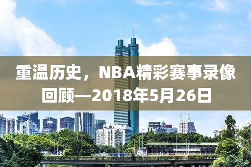 重温历史,NBA精彩赛事录像回顾—2018年5月26日