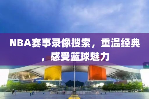 NBA赛事录像搜索，重温经典，感受篮球魅力