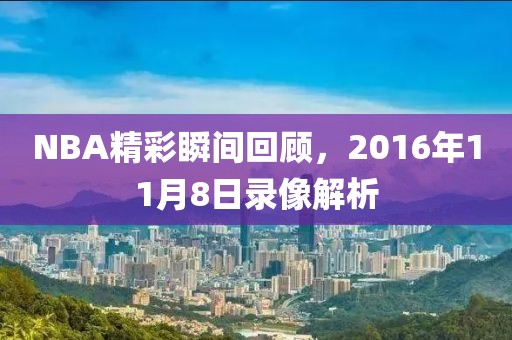 NBA精彩瞬间回顾,2016年11月8日录像解析