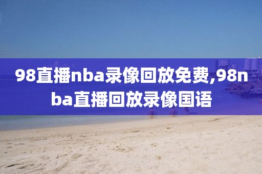 98直播nba录像回放免费,98nba直播回放录像国语