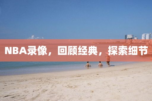 NBA录像,回顾经典,探索细节