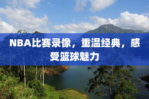 NBA比赛录像，重温经典，感受篮球魅力