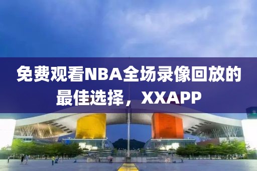 免费观看NBA全场录像回放的最佳选择，XXAPP