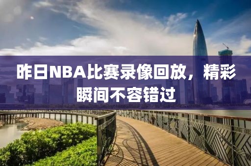 昨日NBA比赛录像回放，精彩瞬间不容错过