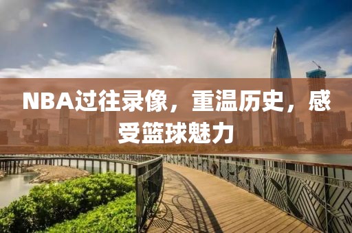 NBA过往录像，重温历史，感受篮球魅力
