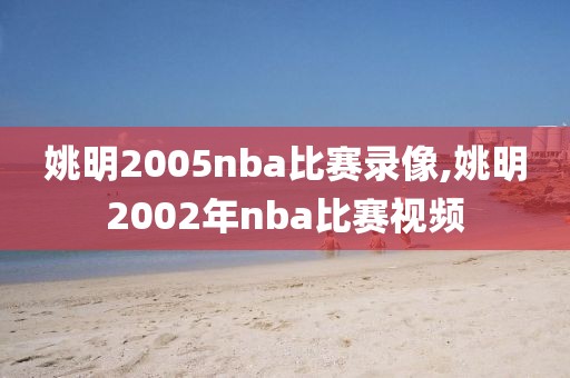 姚明2005nba比赛录像,姚明2002年nba比赛视频
