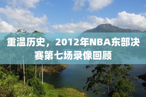 重温历史，2012年NBA东部决赛第七场录像回顾