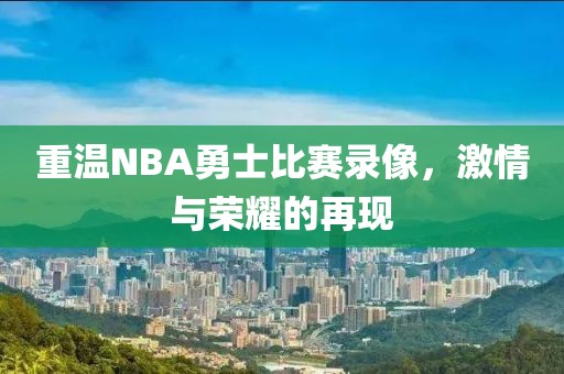 重温NBA勇士比赛录像，激情与荣耀的再现