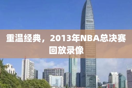 重温经典，2013年NBA总决赛回放录像