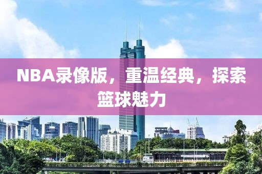 NBA录像版，重温经典，探索篮球魅力