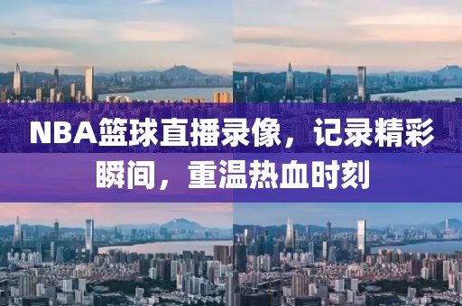 NBA篮球直播录像，记录精彩瞬间，重温热血时刻