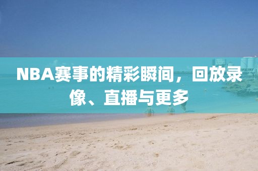 NBA赛事的精彩瞬间，回放录像、直播与更多