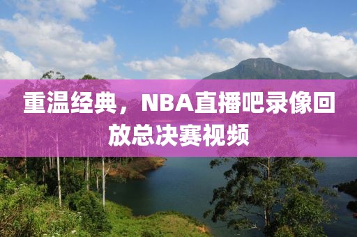 重温经典，NBA直播吧录像回放总决赛视频