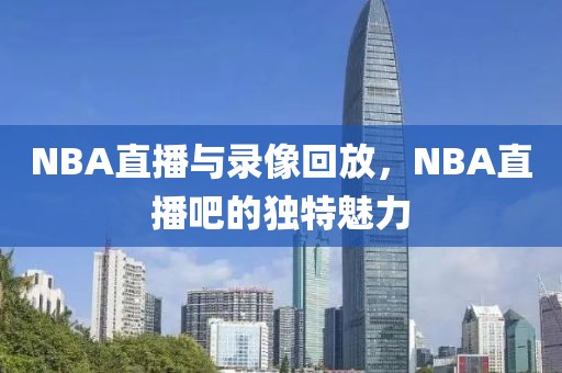 NBA直播与录像回放，NBA直播吧的独特魅力