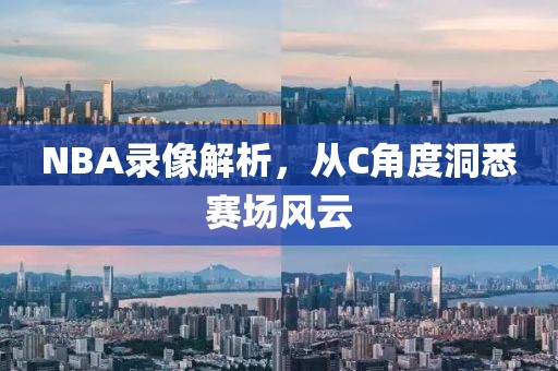 NBA录像解析，从C角度洞悉赛场风云