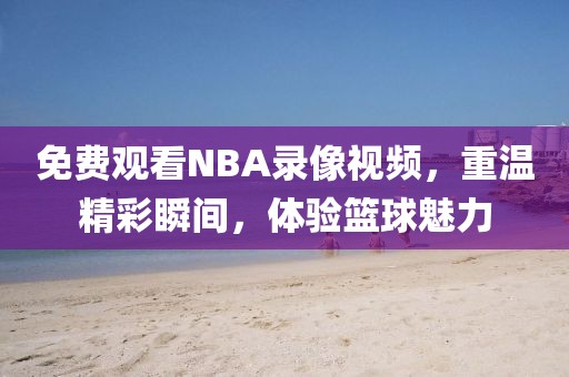 免费观看NBA录像视频，重温精彩瞬间，体验篮球魅力