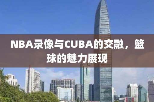 NBA录像与CUBA的交融，篮球的魅力展现