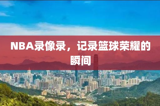 NBA录像录，记录篮球荣耀的瞬间