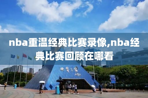 nba重温经典比赛录像,nba经典比赛回顾在哪看