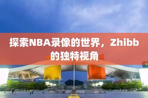 探索NBA录像的世界，Zhibb的独特视角