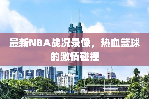 最新NBA战况录像,热血篮球的激情碰撞