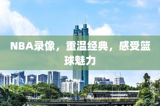 NBA录像，重温经典，感受篮球魅力